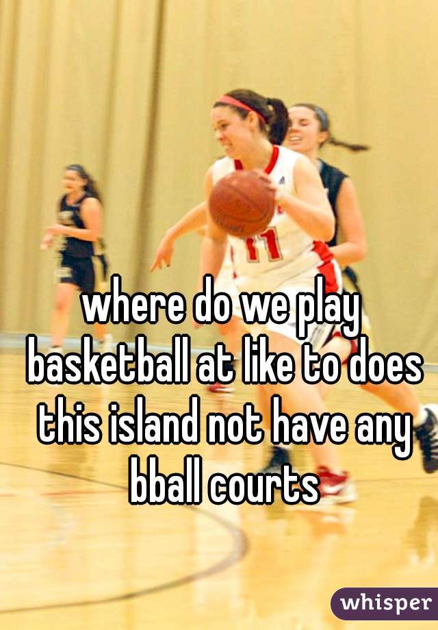 where do we play basketball at like to does this island not have any bball courts