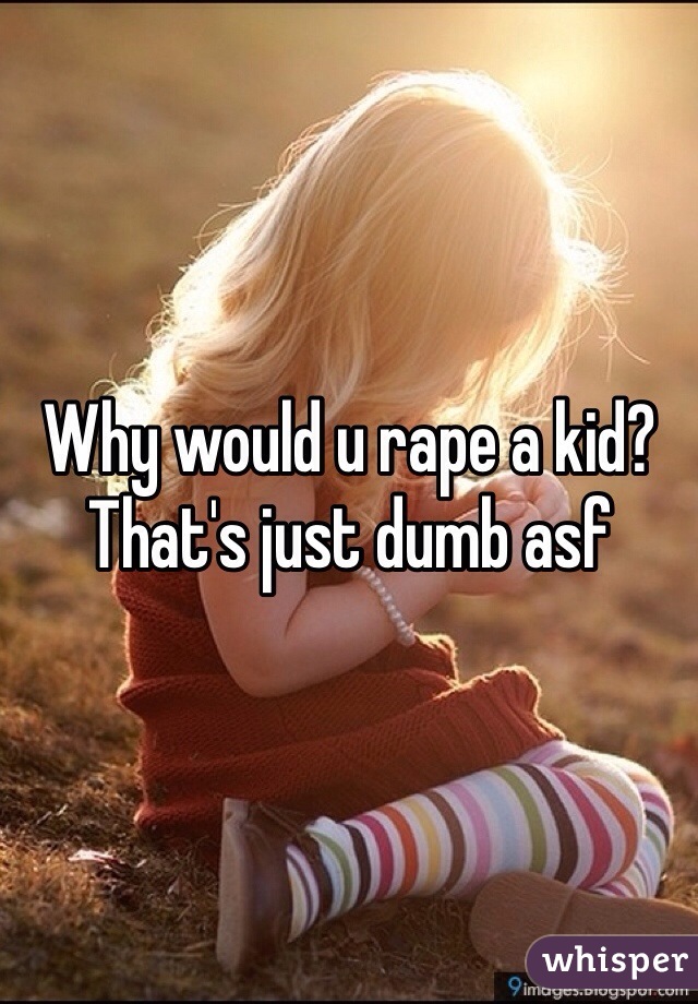Why would u rape a kid? That's just dumb asf