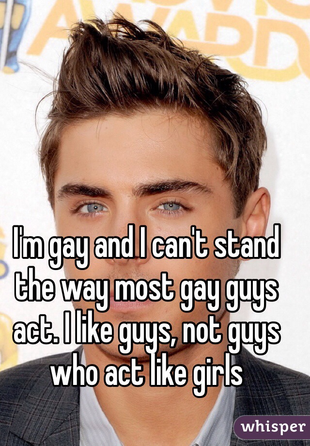 I'm gay and I can't stand the way most gay guys act. I like guys, not guys who act like girls