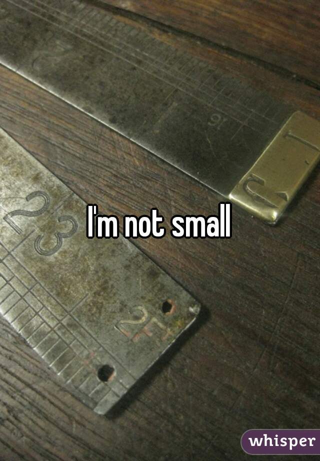 I'm not small
