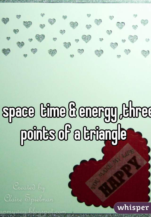 space  time & energy ,three points of a triangle    