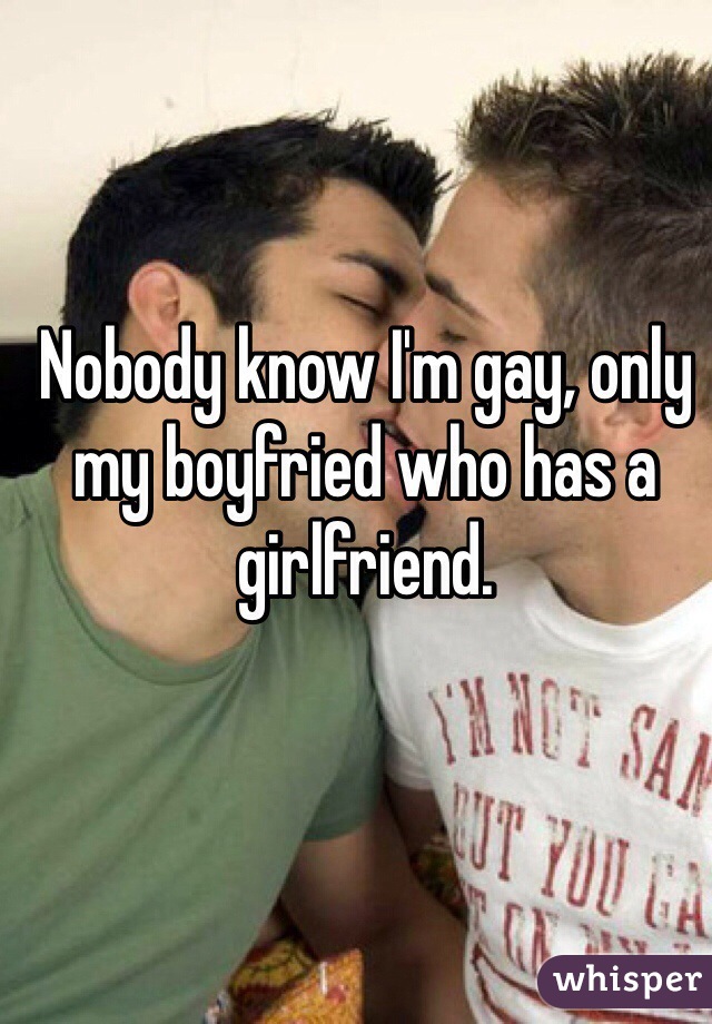 Nobody know I'm gay, only my boyfried who has a girlfriend. 