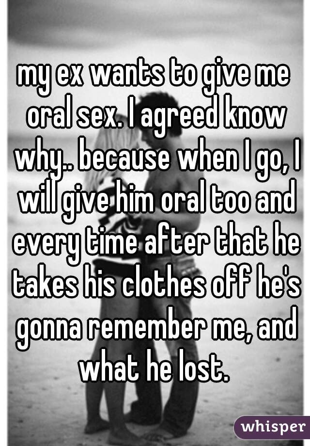 my ex wants to give me oral sex. I agreed know why.. because when I go, I will give him oral too and every time after that he takes his clothes off he's gonna remember me, and what he lost. 