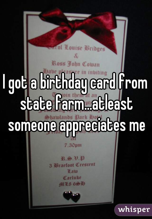 I got a birthday card from state farm...atleast someone appreciates me