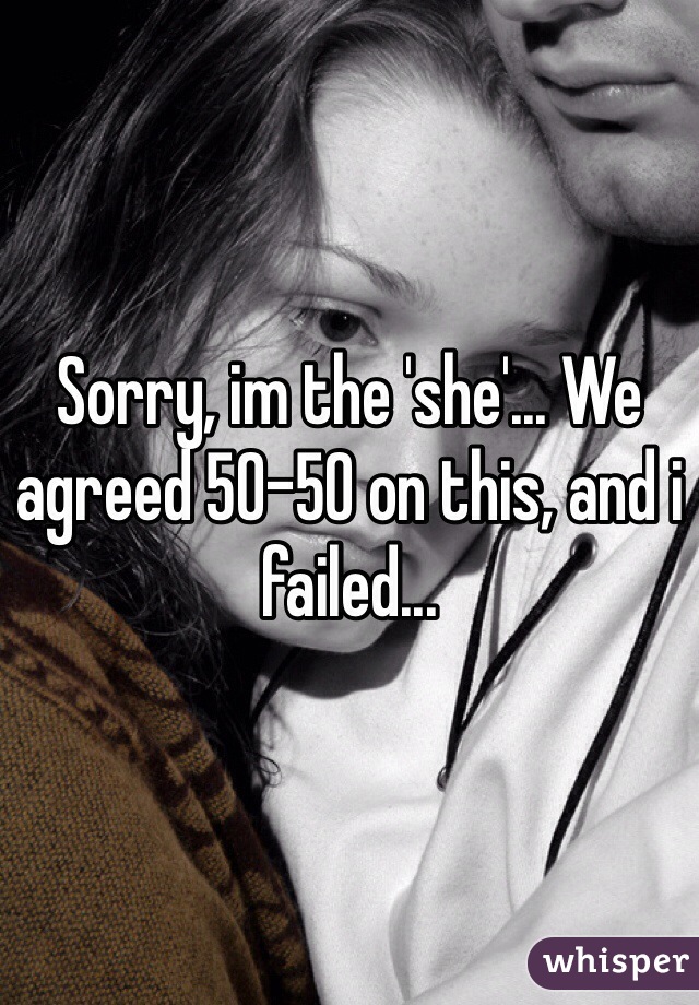 Sorry, im the 'she'... We agreed 50-50 on this, and i failed...