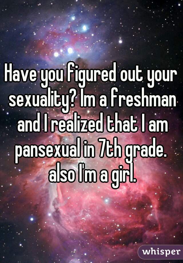 Have you figured out your sexuality? Im a freshman and I realized that I am pansexual in 7th grade.  also I'm a girl.