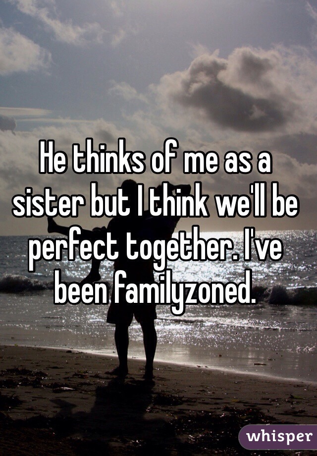 He thinks of me as a sister but I think we'll be perfect together. I've been familyzoned.
