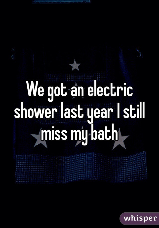We got an electric shower last year I still miss my bath 