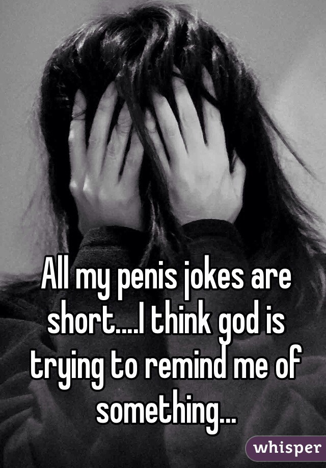 All my penis jokes are short....I think god is trying to remind me of something...