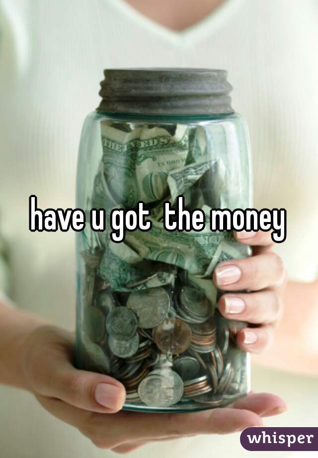 have u got  the money
