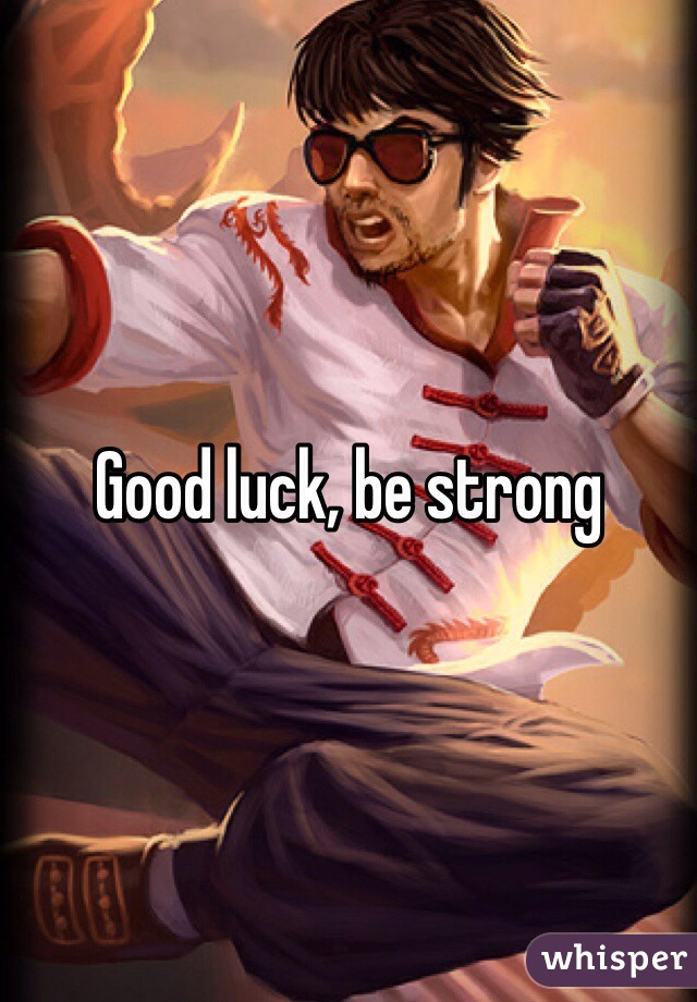 Good luck, be strong