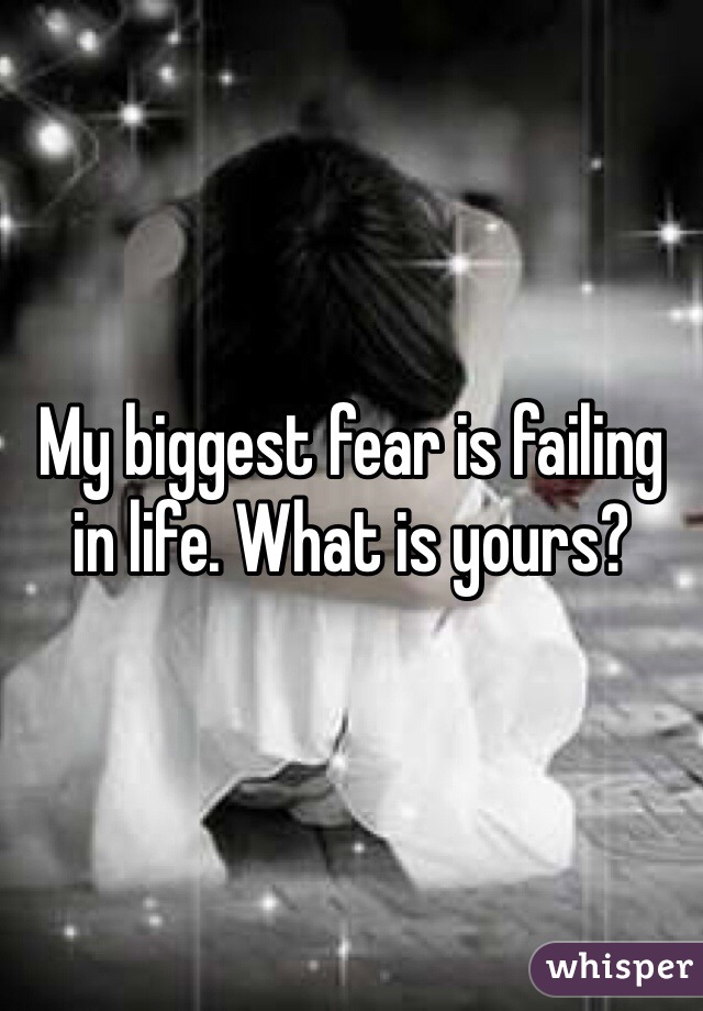 My biggest fear is failing in life. What is yours?