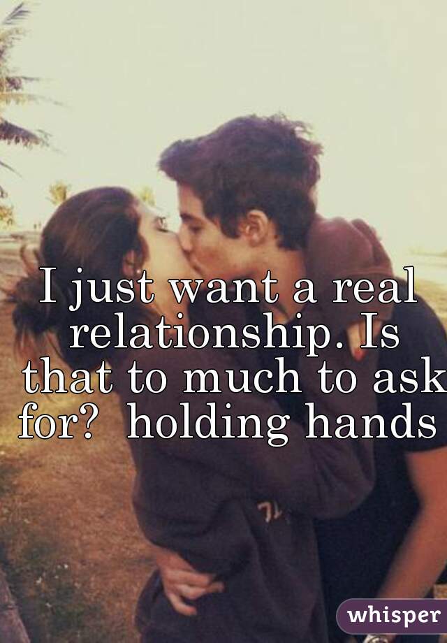 I just want a real relationship. Is that to much to ask for?  holding hands 