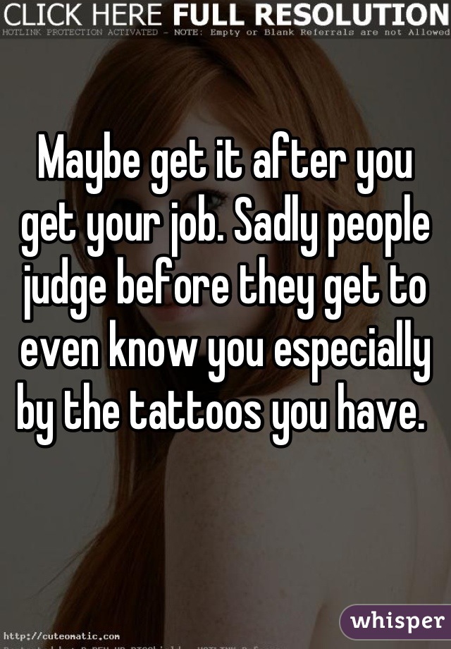 Maybe get it after you get your job. Sadly people judge before they get to even know you especially by the tattoos you have. 