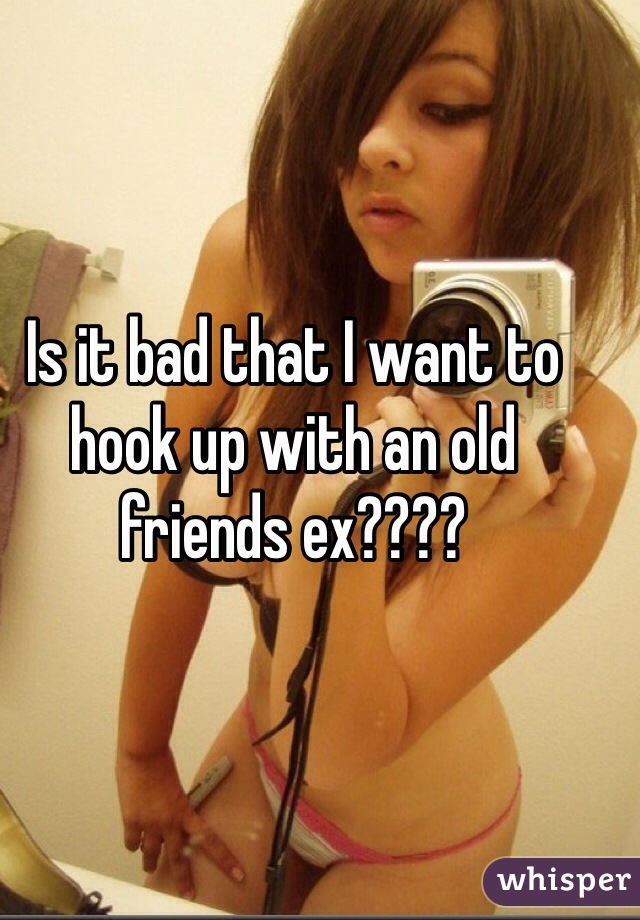 Is it bad that I want to hook up with an old friends ex???? 