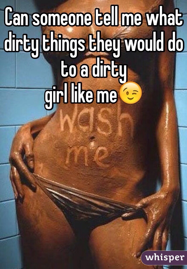 Can someone tell me what dirty things they would do to a dirty
girl like me😉