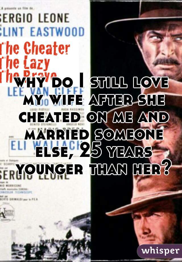 why do I still love my wife after she cheated on me and married someone else, 25 years younger than her?