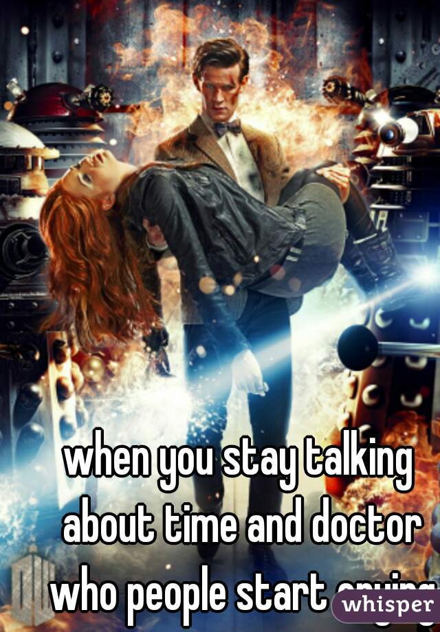 when you stay talking about time and doctor who people start crying
