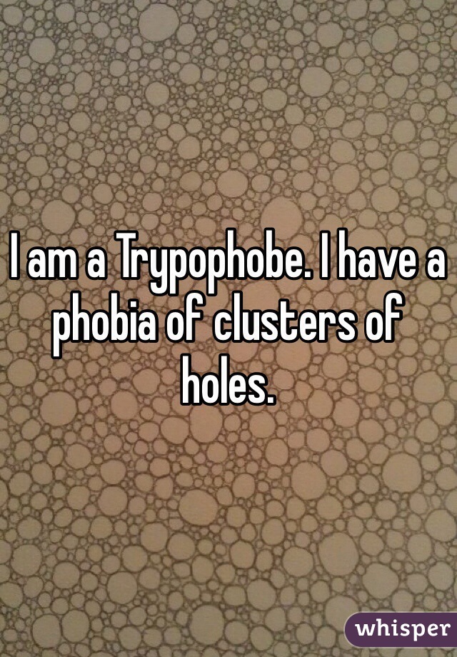 I am a Trypophobe. I have a phobia of clusters of holes.