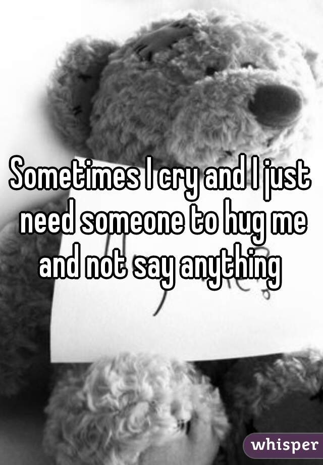 Sometimes I cry and I just need someone to hug me and not say anything 