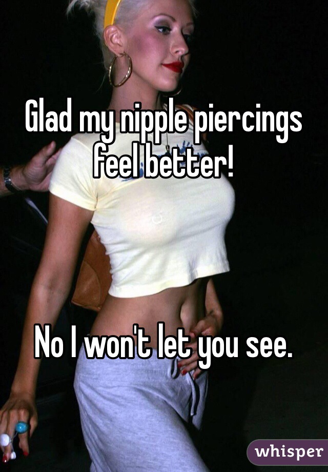 Glad my nipple piercings feel better! 



No I won't let you see. 