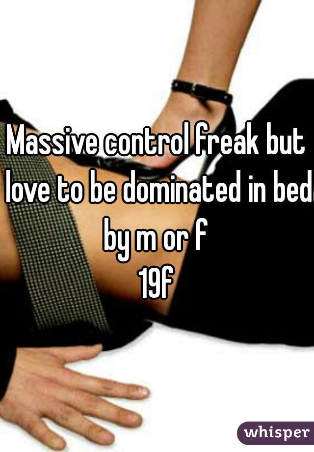 Massive control freak but love to be dominated in bed by m or f 

19f