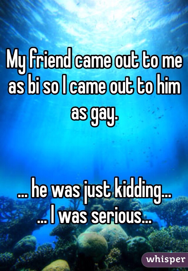 My friend came out to me as bi so I came out to him as gay.


… he was just kidding…
… I was serious…