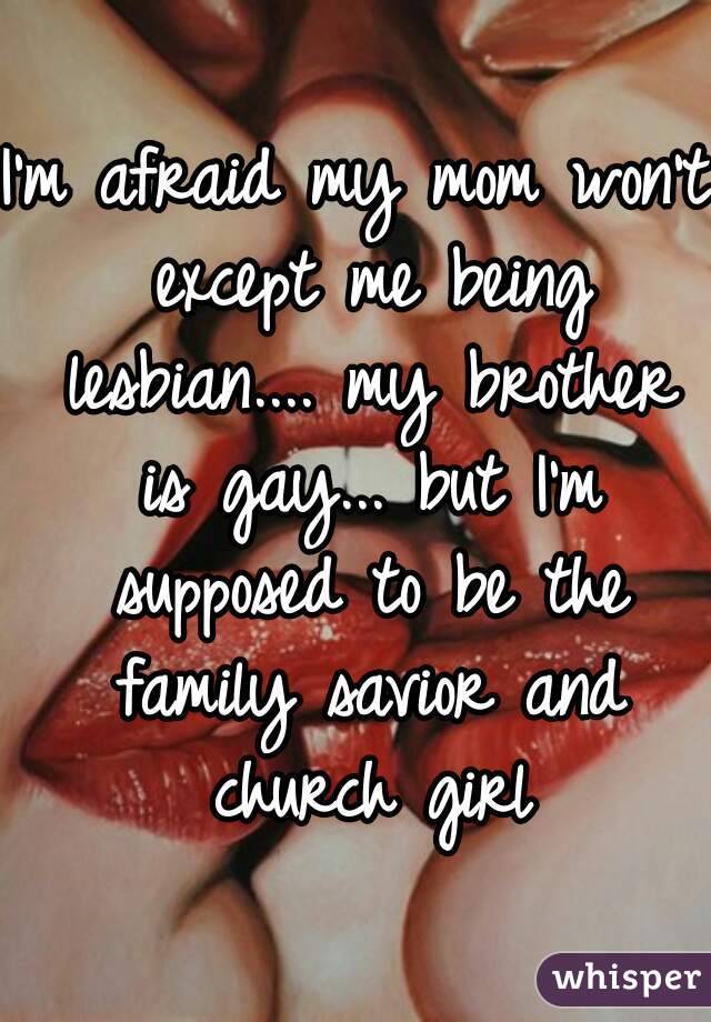 I'm afraid my mom won't except me being lesbian.... my brother is gay... but I'm supposed to be the family savior and church girl