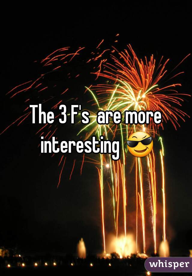 The 3 F's  are more interesting 😎 