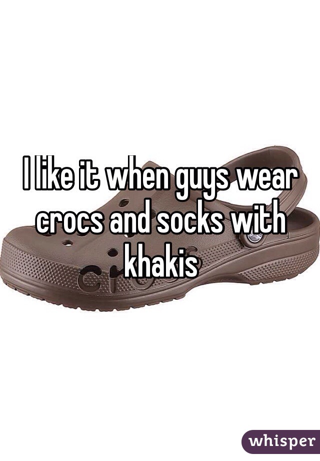 I like it when guys wear crocs and socks with khakis 
