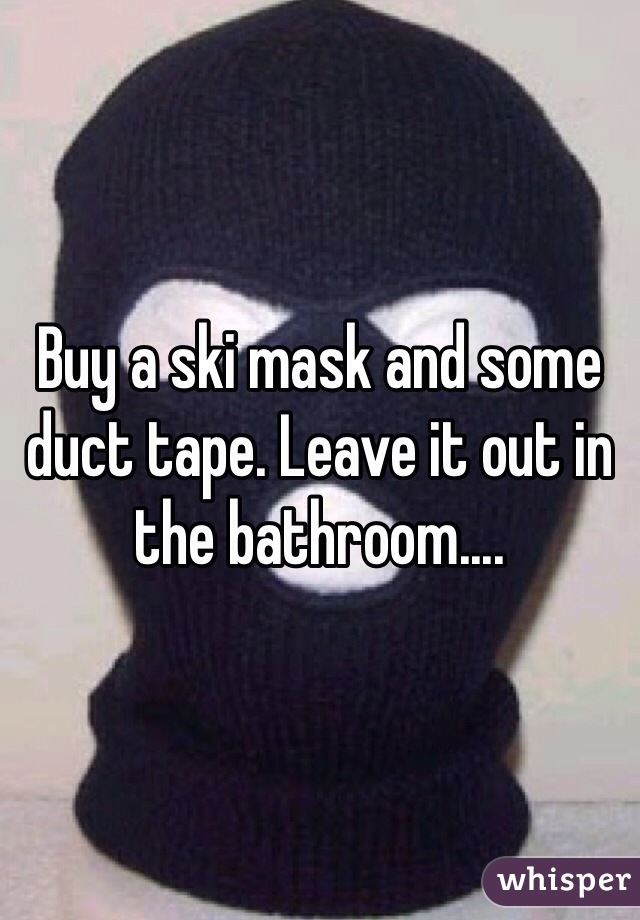 Buy a ski mask and some duct tape. Leave it out in the bathroom....