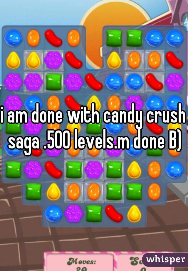 i am done with candy crush saga .500 levels.m done B)