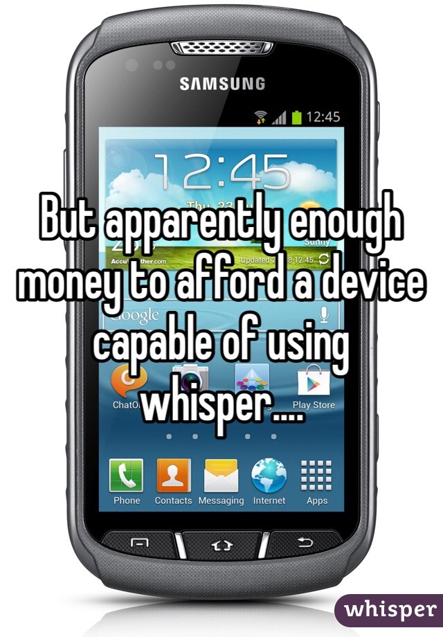 But apparently enough money to afford a device capable of using whisper....