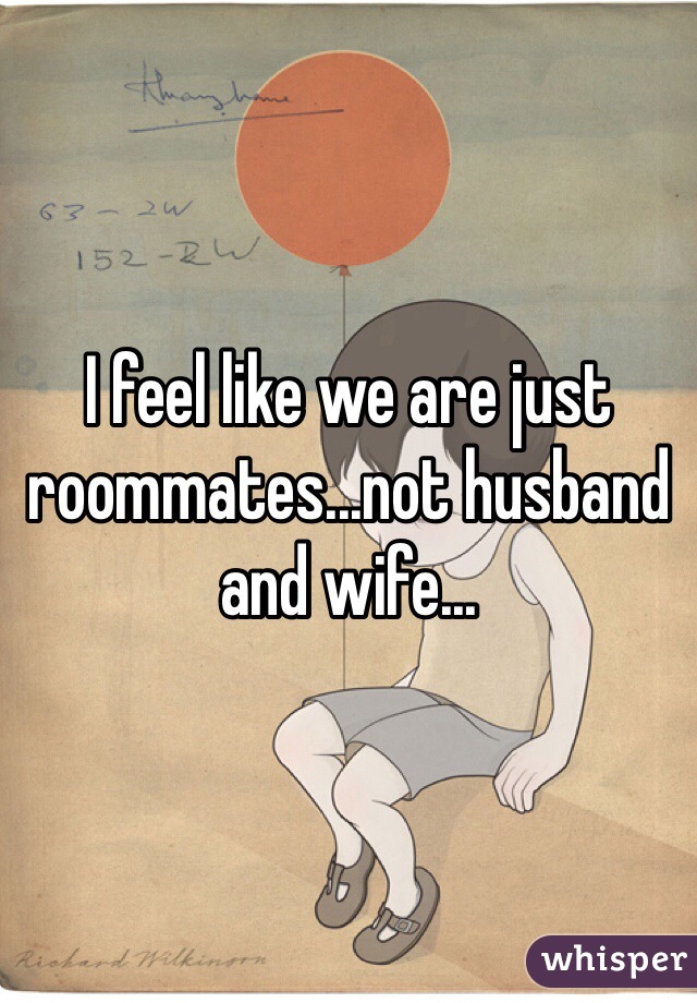 I feel like we are just roommates...not husband and wife...