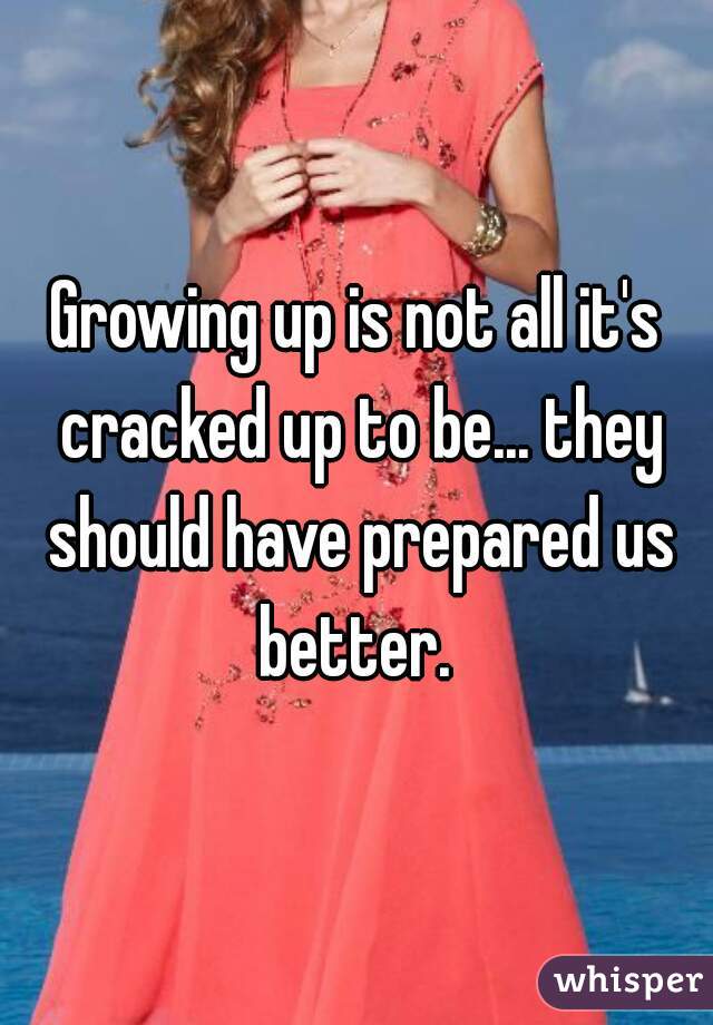 Growing up is not all it's cracked up to be... they should have prepared us better. 