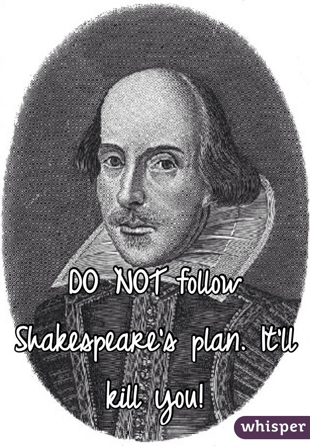 DO NOT follow Shakespeare's plan. It'll kill you!