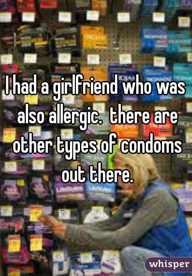 I had a girlfriend who was also allergic.  there are other types of condoms out there.