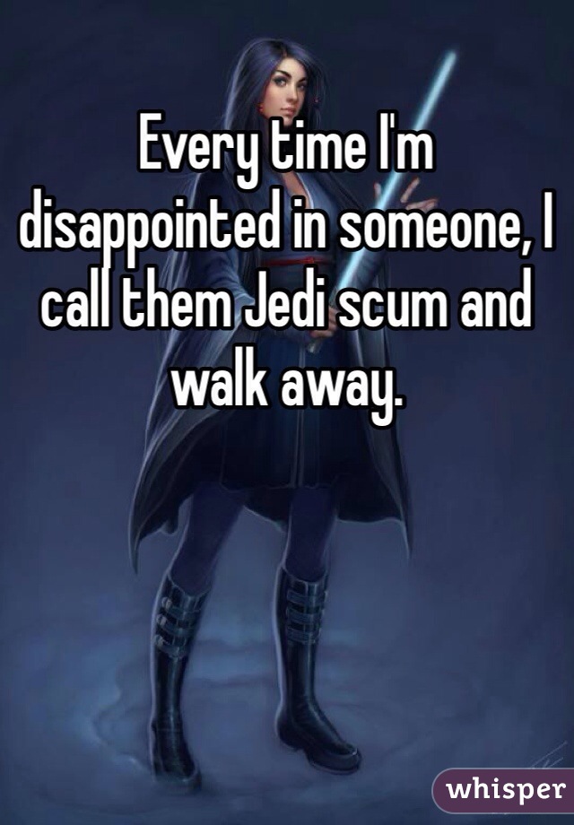 Every time I'm disappointed in someone, I call them Jedi scum and walk away. 