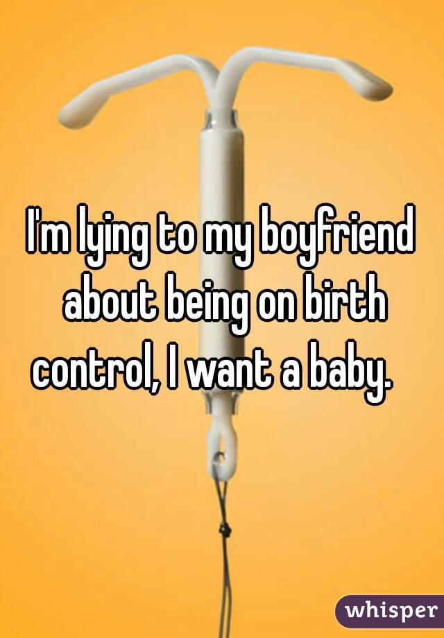 I'm lying to my boyfriend about being on birth control, I want a baby.   