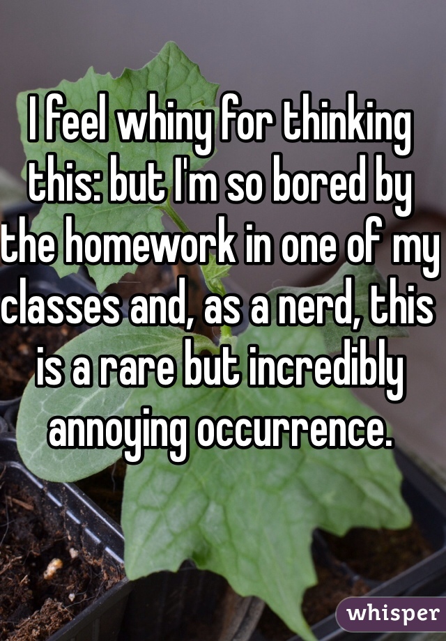 I feel whiny for thinking this: but I'm so bored by the homework in one of my classes and, as a nerd, this is a rare but incredibly annoying occurrence. 