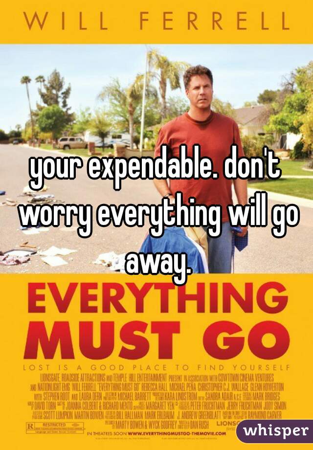 your expendable. don't worry everything will go away.