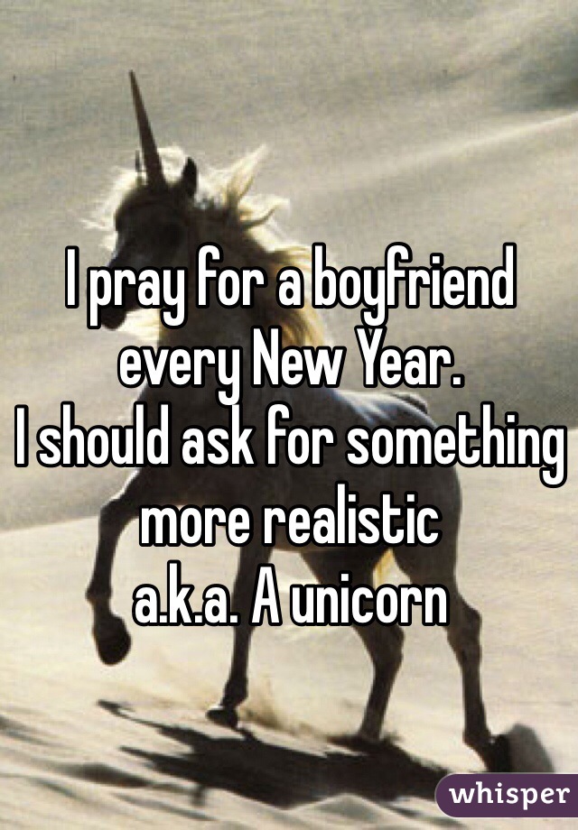 I pray for a boyfriend every New Year.
I should ask for something more realistic 
a.k.a. A unicorn 