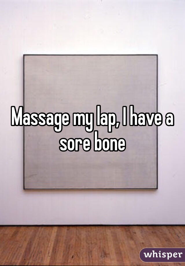 Massage my lap, I have a sore bone