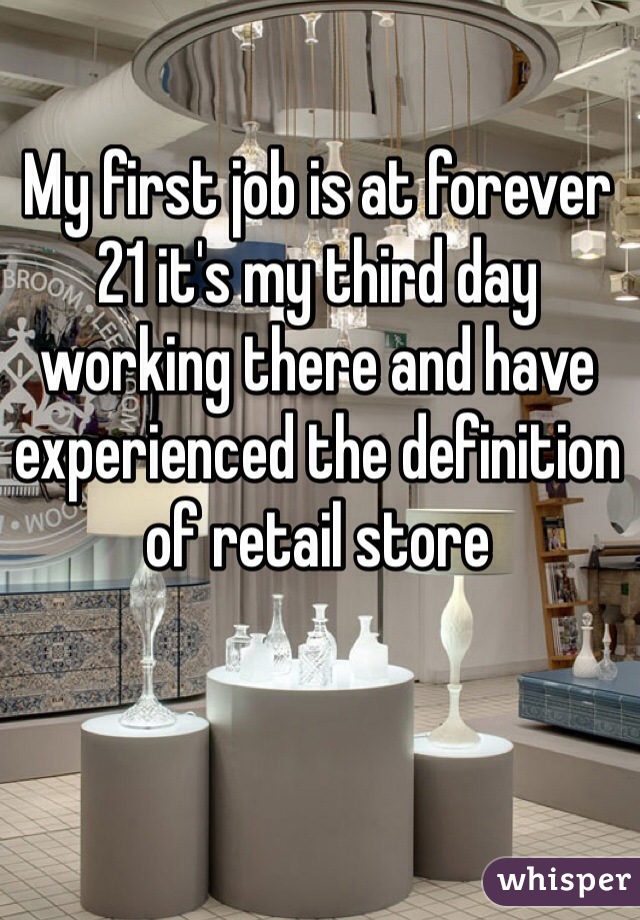 My first job is at forever 21 it's my third day working there and have experienced the definition of retail store