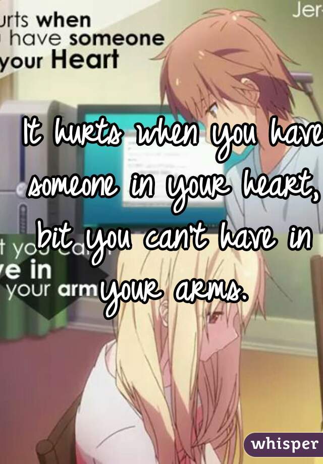  It hurts when you have someone in your heart, bit you can't have in your arms.