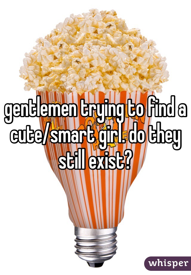 gentlemen trying to find a cute/smart girl. do they still exist? 