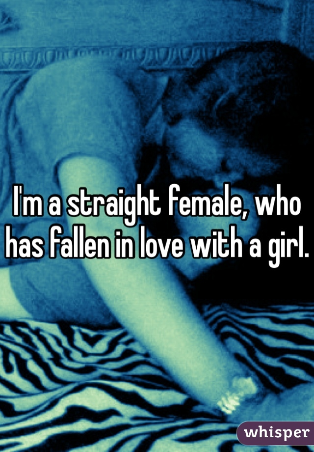 I'm a straight female, who has fallen in love with a girl. 