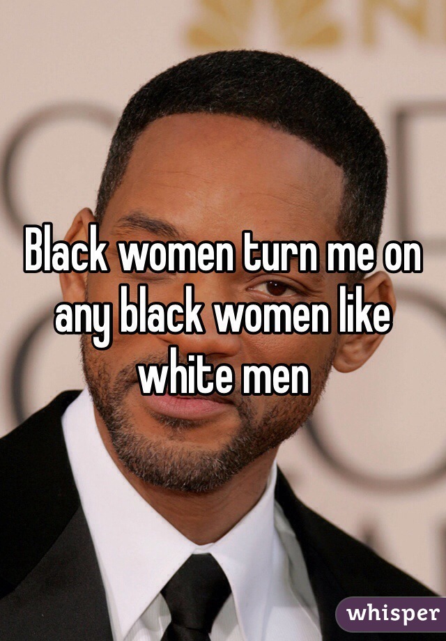 Black women turn me on any black women like white men 