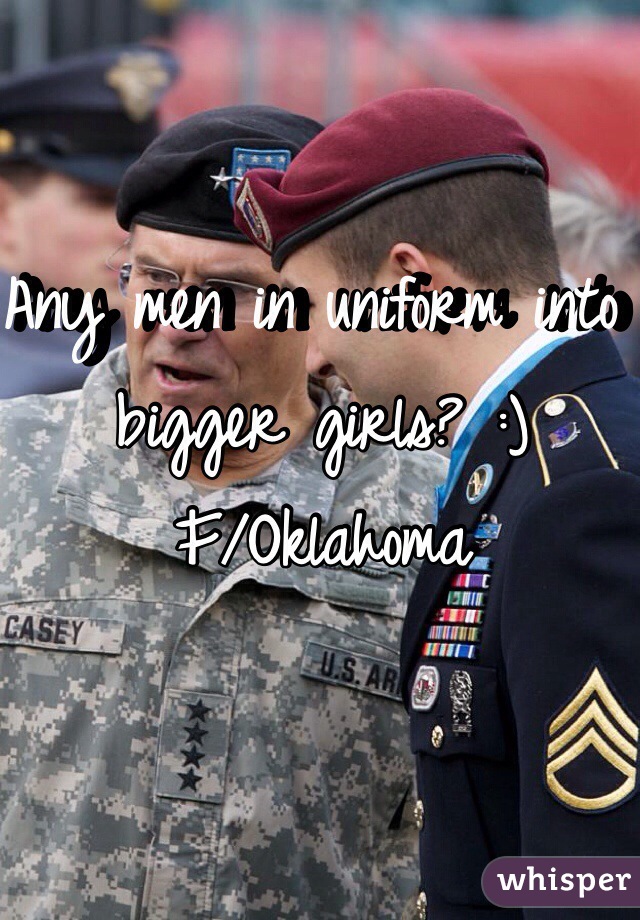 Any men in uniform into bigger girls? :) 
F/Oklahoma
