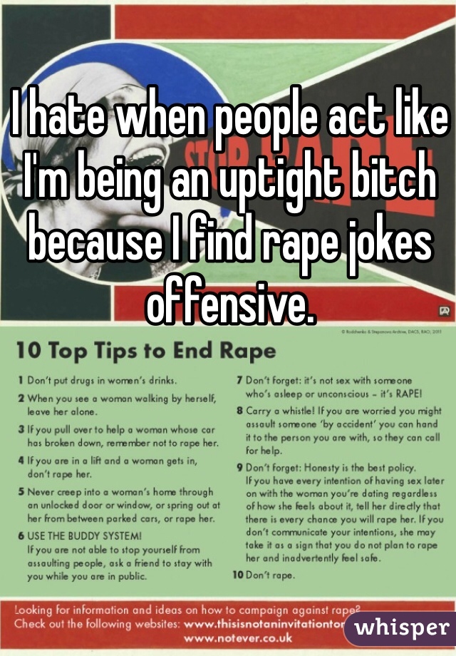I hate when people act like I'm being an uptight bitch because I find rape jokes offensive. 